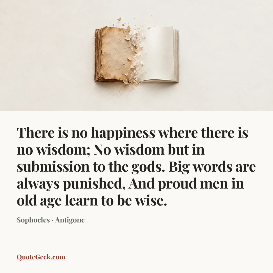 “There is no happiness where there is no wisdom;
No wisdom but in submission to the gods.
Big words are always punished,
And proud men in old age learn to be wise.” — Sophocles · Antigone. Illustrated QuoteGeek card.