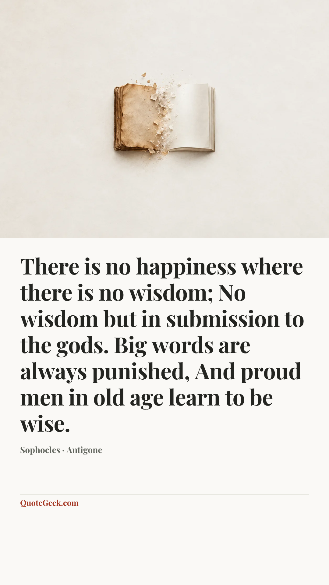 “There is no happiness where there is no wisdom;
No wisdom but in submission to the gods.
Big words are always punished,
And proud men in old age learn to be wise.” — Sophocles · Antigone. Illustrated QuoteGeek card.