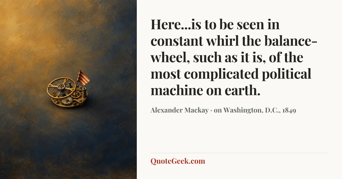 “Here...is to be seen in constant whirl the balance-wheel, such as it is, of the most complicated political machine on earth.” — Alexander Mackay · on Washington, D.C., 1849. Illustrated QuoteGeek card.