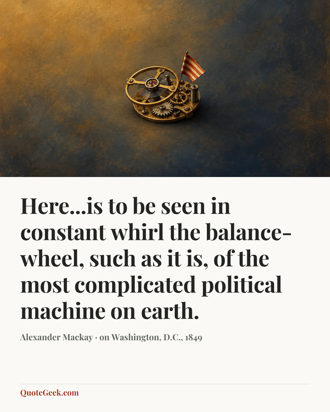 “Here...is to be seen in constant whirl the balance-wheel, such as it is, of the most complicated political machine on earth.” — Alexander Mackay · on Washington, D.C., 1849. Illustrated QuoteGeek card.