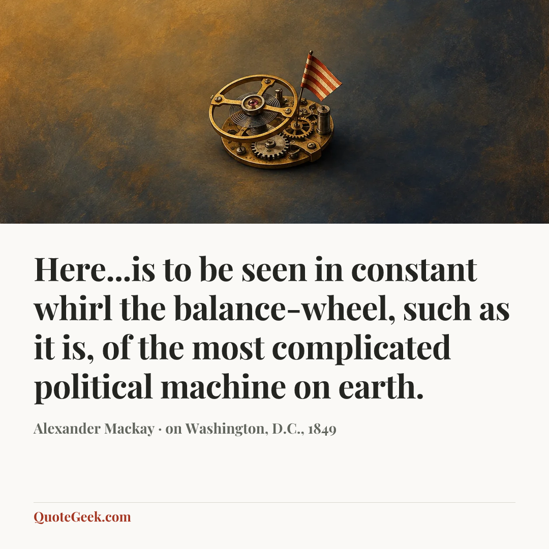 “Here...is to be seen in constant whirl the balance-wheel, such as it is, of the most complicated political machine on earth.” — Alexander Mackay · on Washington, D.C., 1849. Illustrated QuoteGeek card.