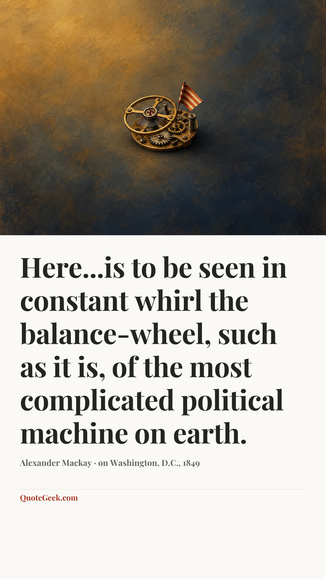 “Here...is to be seen in constant whirl the balance-wheel, such as it is, of the most complicated political machine on earth.” — Alexander Mackay · on Washington, D.C., 1849. Illustrated QuoteGeek card.