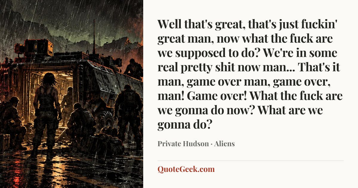 “Well that's great, that's just fuckin' great man, now what the fuck are we supposed to do? We're in some real pretty shit now man... That's it man, game over man, game over, man! Game over! What the fuck are we gonna do now? What are we gonna do?” — Private Hudson · Aliens. Illustrated QuoteGeek card.