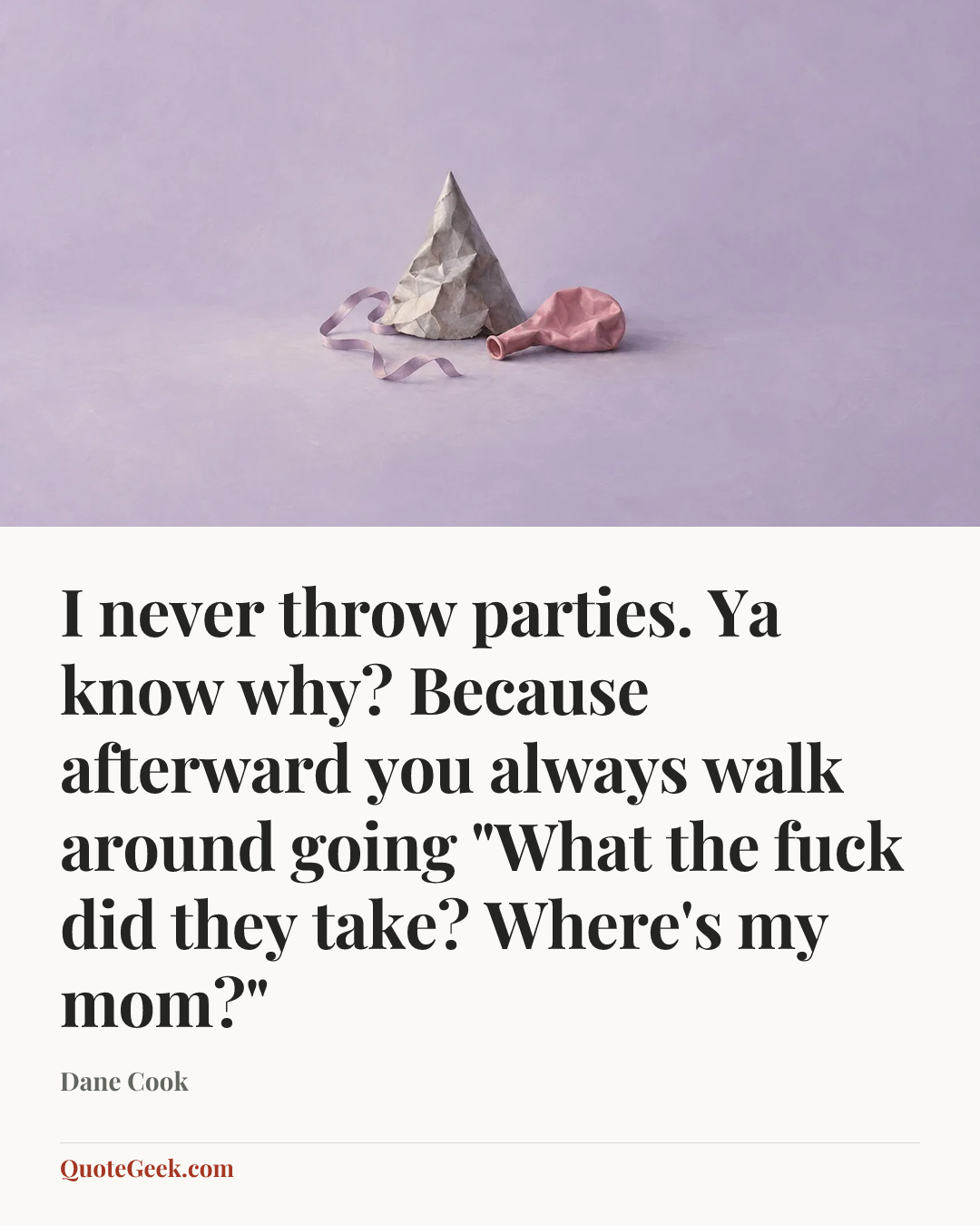“I never throw parties. Ya know why? Because afterward you always walk around going "What the fuck did they take? Where's my mom?"” — Dane Cook. Illustrated QuoteGeek card.