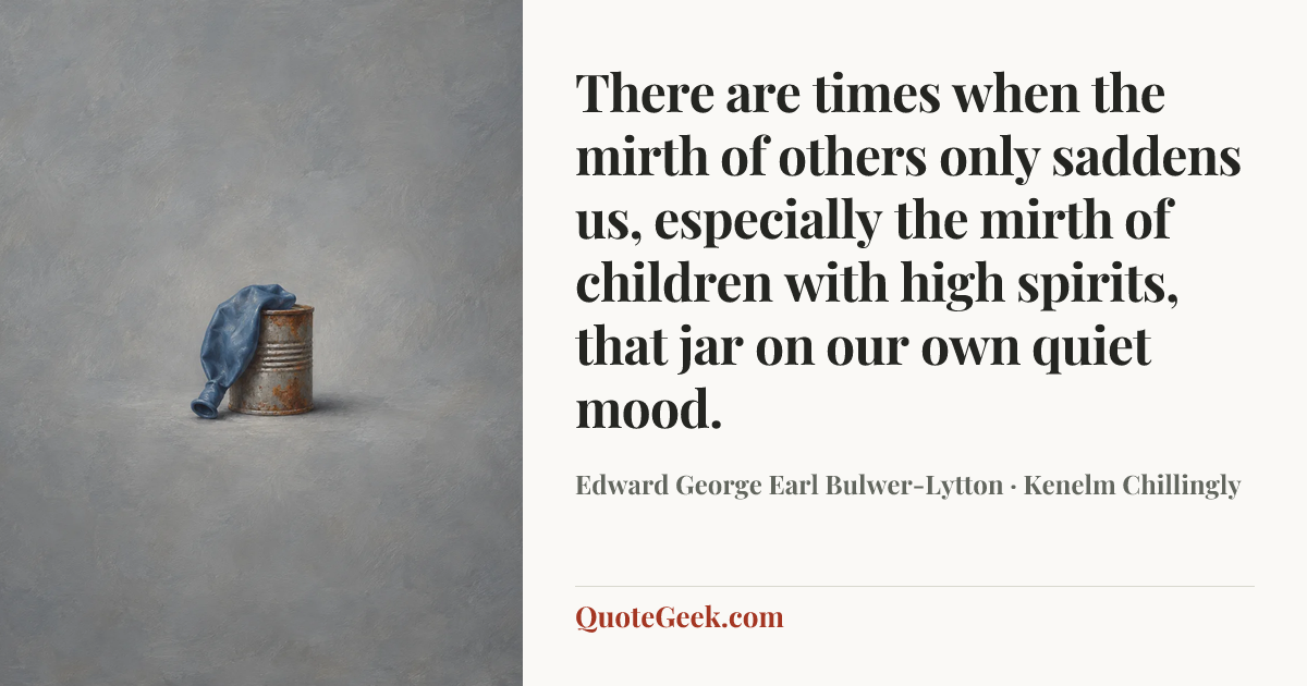 “There are times when the mirth of others only saddens us, especially the mirth of children with high spirits, that jar on our own quiet mood.” — Edward George Earl Bulwer-Lytton · Kenelm Chillingly. Illustrated QuoteGeek card.