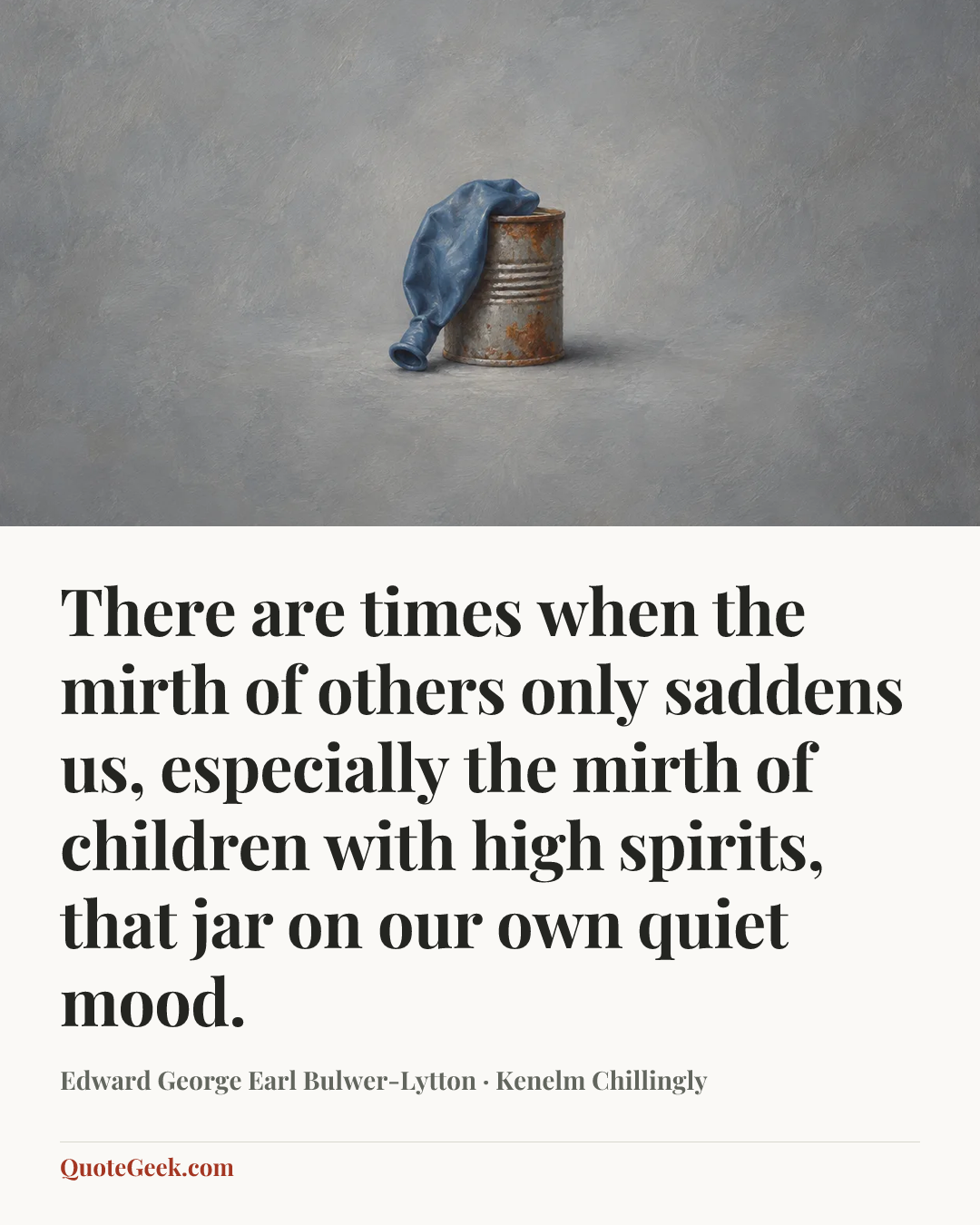 “There are times when the mirth of others only saddens us, especially the mirth of children with high spirits, that jar on our own quiet mood.” — Edward George Earl Bulwer-Lytton · Kenelm Chillingly. Illustrated QuoteGeek card.