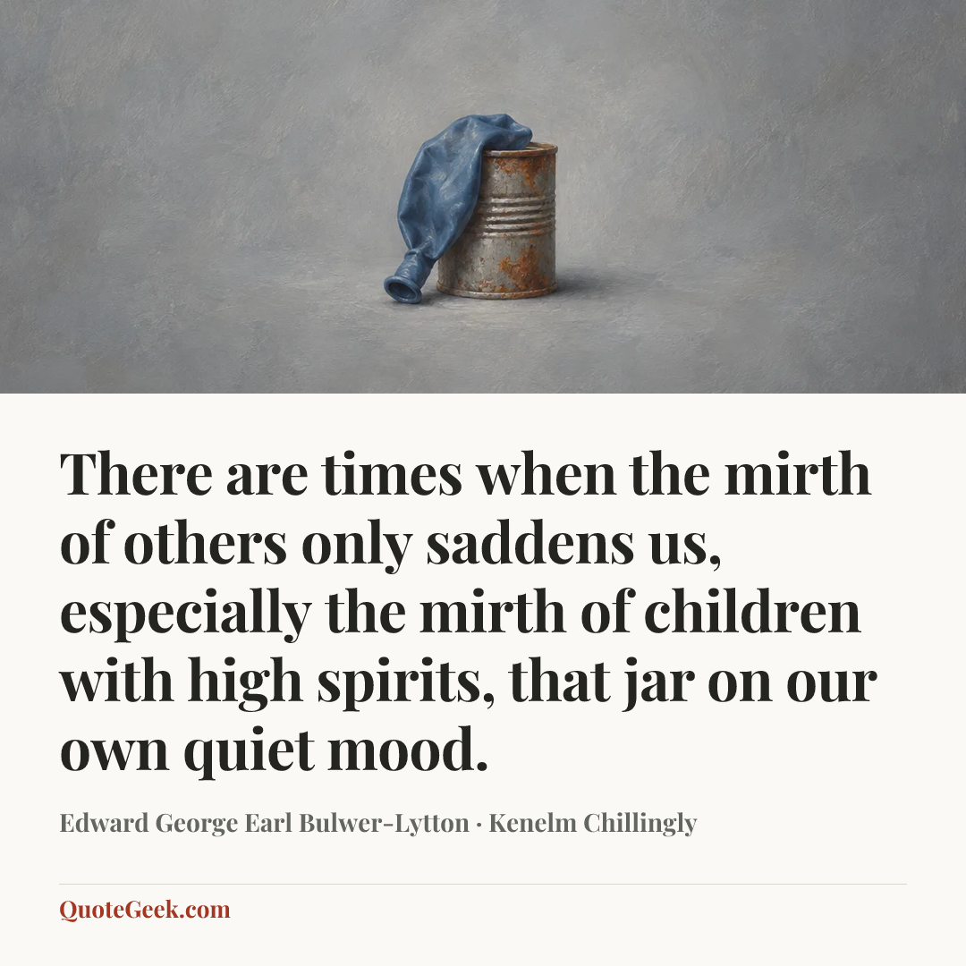 “There are times when the mirth of others only saddens us, especially the mirth of children with high spirits, that jar on our own quiet mood.” — Edward George Earl Bulwer-Lytton · Kenelm Chillingly. Illustrated QuoteGeek card.