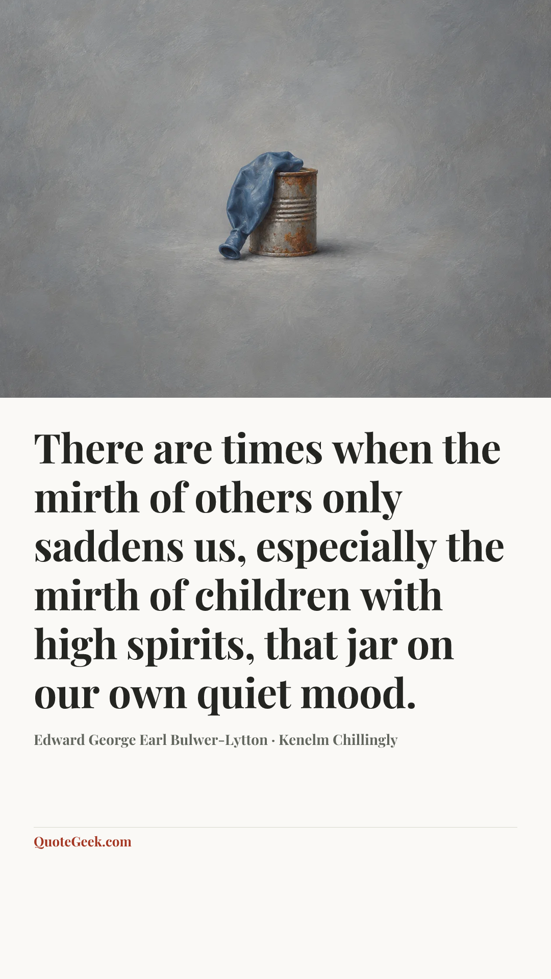 “There are times when the mirth of others only saddens us, especially the mirth of children with high spirits, that jar on our own quiet mood.” — Edward George Earl Bulwer-Lytton · Kenelm Chillingly. Illustrated QuoteGeek card.