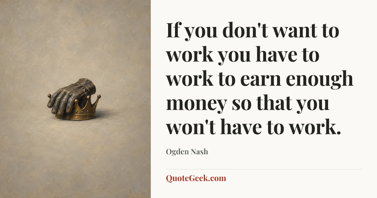 “If you don't want to work you have to work to earn enough money so that you won't have to work.” — Ogden Nash. Illustrated QuoteGeek card.