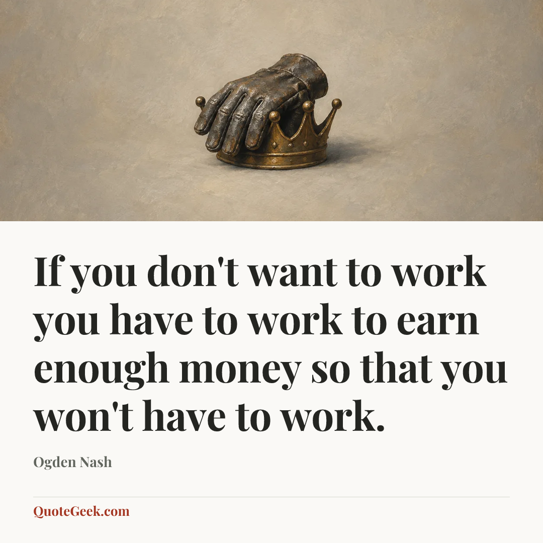 “If you don't want to work you have to work to earn enough money so that you won't have to work.” — Ogden Nash. Illustrated QuoteGeek card.