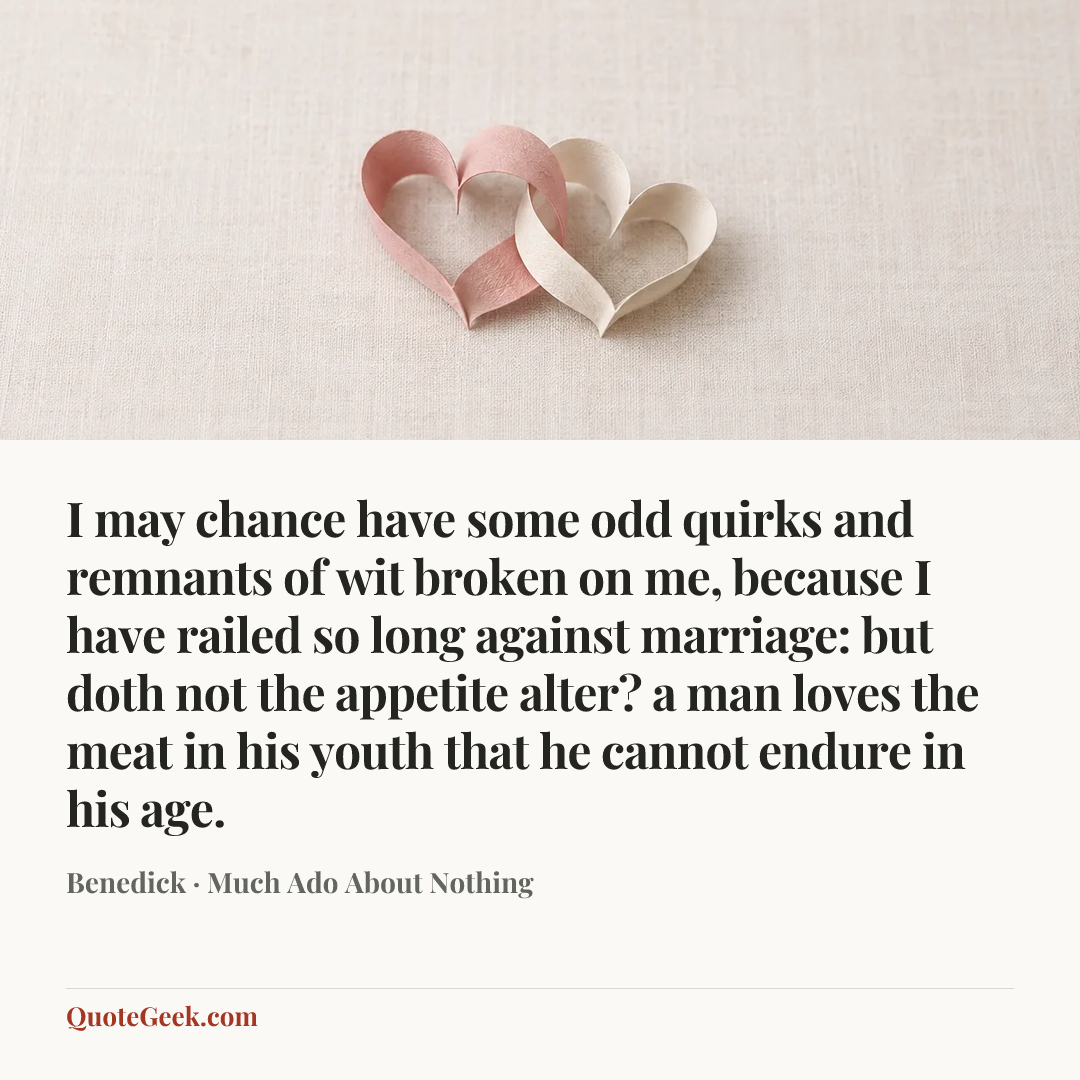 “I may chance have some odd quirks and remnants of wit broken on me, because I have railed so long against marriage: but doth not the appetite alter? a man loves the meat in his youth that he cannot endure in his age.” — Benedick · Much Ado About Nothing. Illustrated QuoteGeek card.