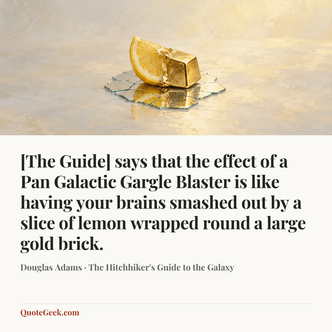 “[The Guide] says that the effect of a Pan Galactic Gargle Blaster is like having your brains smashed out by a slice of lemon wrapped round a large gold brick.” — Douglas Adams · The Hitchhiker's Guide to the Galaxy. Illustrated QuoteGeek card.