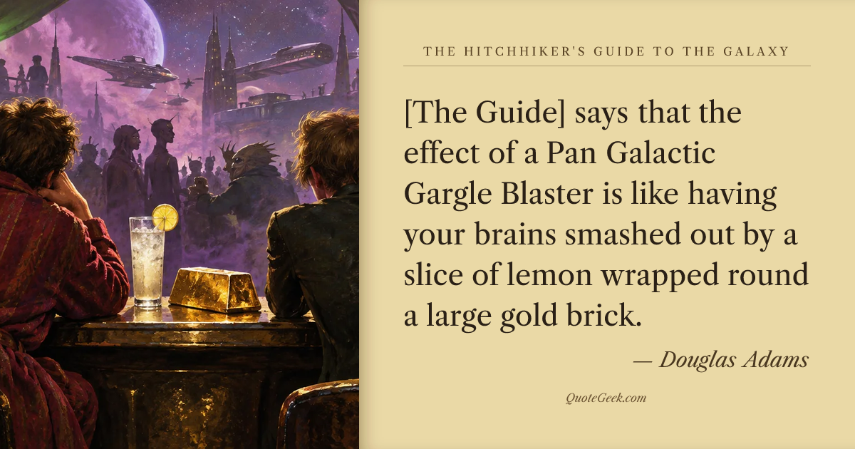 “[The Guide] says that the effect of a Pan Galactic Gargle Blaster is like having your brains smashed out by a slice of lemon wrapped round a large gold brick.” — Douglas Adams · The Hitchhiker's Guide to the Galaxy. Illustrated QuoteGeek card.