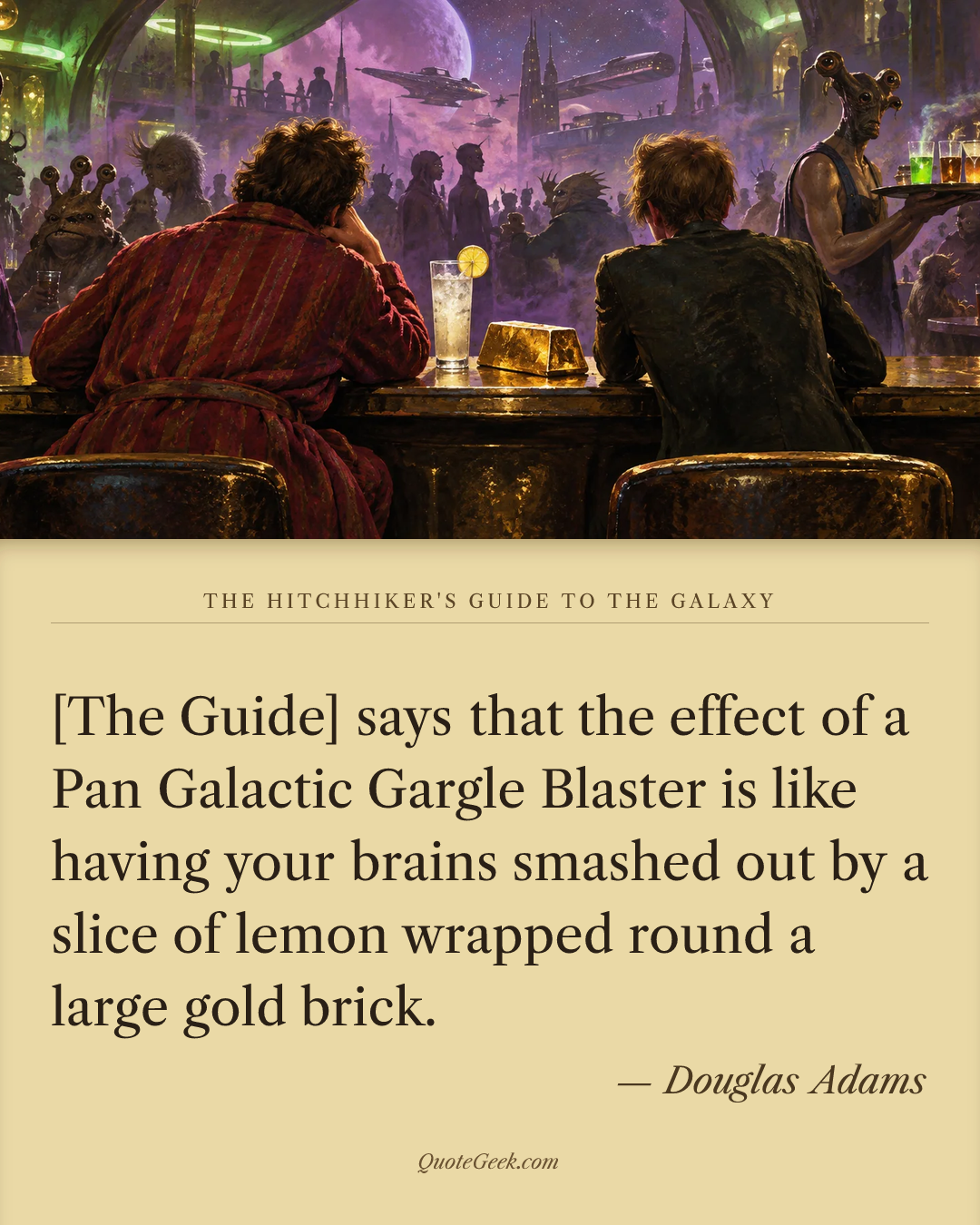 “[The Guide] says that the effect of a Pan Galactic Gargle Blaster is like having your brains smashed out by a slice of lemon wrapped round a large gold brick.” — Douglas Adams · The Hitchhiker's Guide to the Galaxy. Illustrated QuoteGeek card.