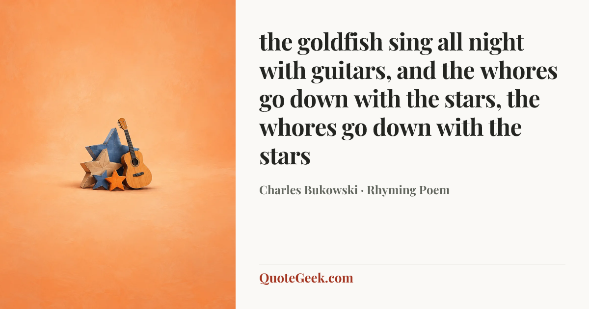 “the goldfish sing all night with guitars,
and the whores go down with the stars,
the whores go down with the stars” — Charles Bukowski · Rhyming Poem. Illustrated QuoteGeek card.