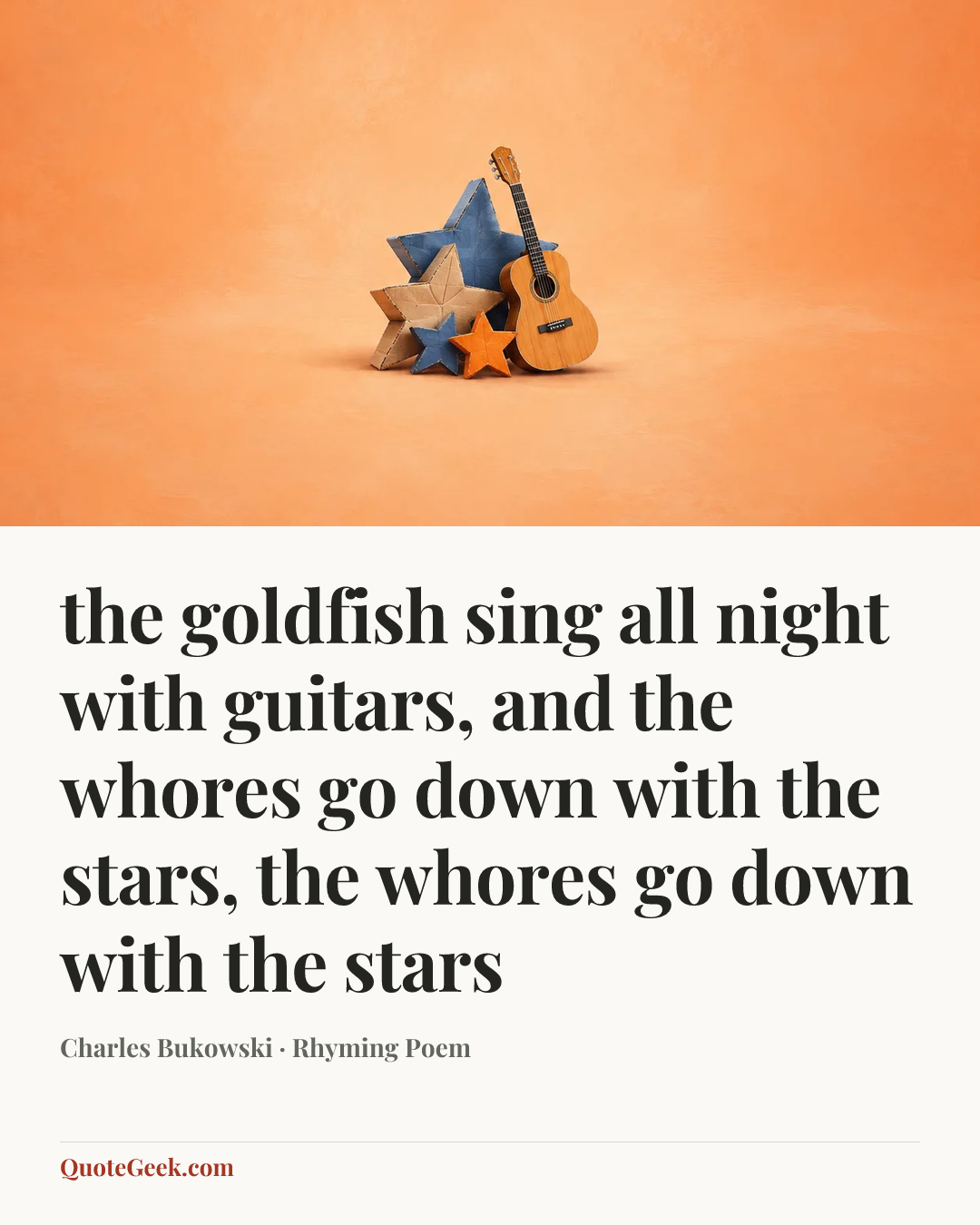 “the goldfish sing all night with guitars,
and the whores go down with the stars,
the whores go down with the stars” — Charles Bukowski · Rhyming Poem. Illustrated QuoteGeek card.