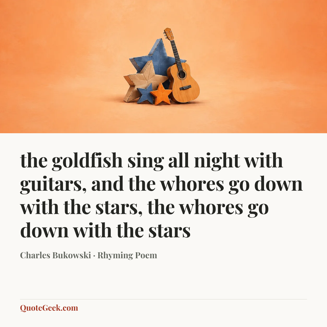 “the goldfish sing all night with guitars,
and the whores go down with the stars,
the whores go down with the stars” — Charles Bukowski · Rhyming Poem. Illustrated QuoteGeek card.