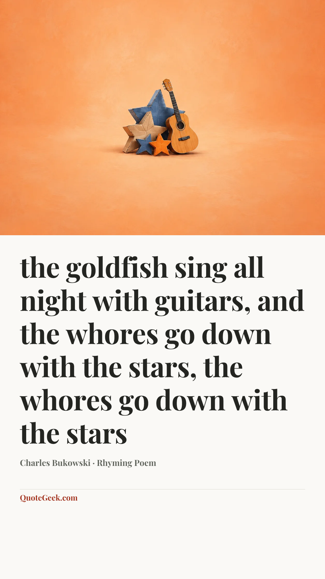 “the goldfish sing all night with guitars,
and the whores go down with the stars,
the whores go down with the stars” — Charles Bukowski · Rhyming Poem. Illustrated QuoteGeek card.