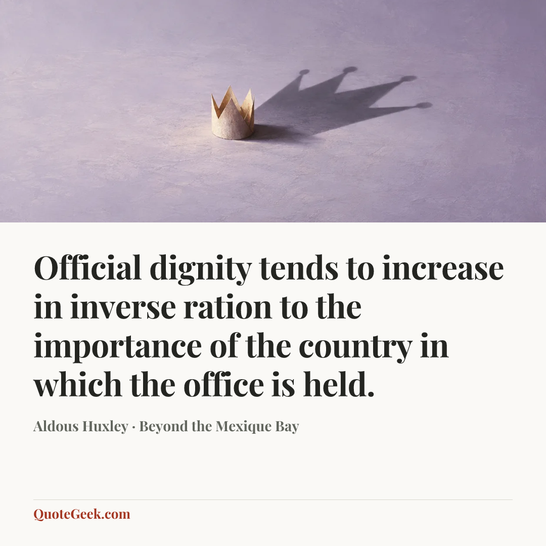 “Official dignity tends to increase in inverse ration to the importance of the country in which the office is held.” — Aldous Huxley · Beyond the Mexique Bay. Illustrated QuoteGeek card.