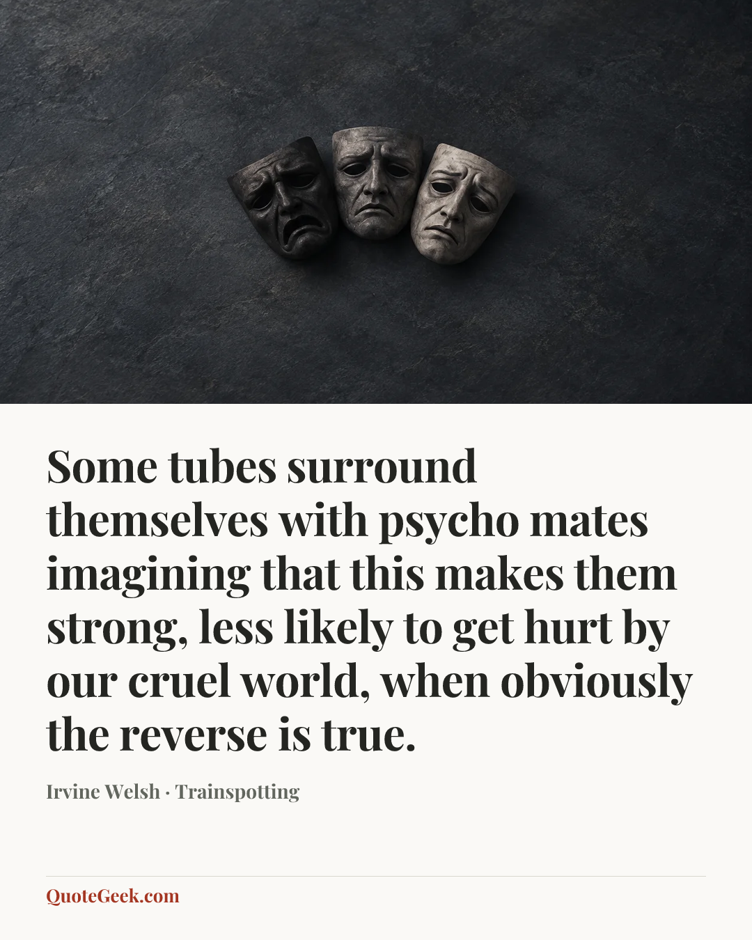 “Some tubes surround themselves with psycho mates imagining that this makes them strong, less likely to get hurt by our cruel world, when obviously the reverse is true.” — Irvine Welsh · Trainspotting. Illustrated QuoteGeek card.