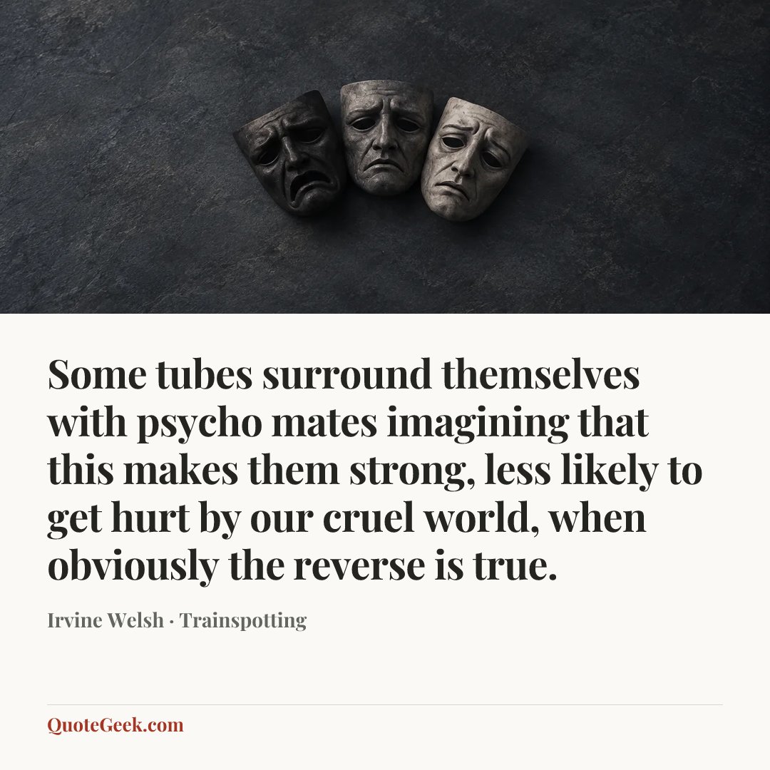 “Some tubes surround themselves with psycho mates imagining that this makes them strong, less likely to get hurt by our cruel world, when obviously the reverse is true.” — Irvine Welsh · Trainspotting. Illustrated QuoteGeek card.