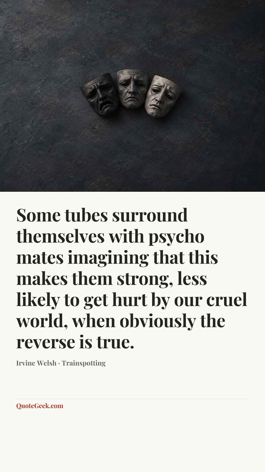 “Some tubes surround themselves with psycho mates imagining that this makes them strong, less likely to get hurt by our cruel world, when obviously the reverse is true.” — Irvine Welsh · Trainspotting. Illustrated QuoteGeek card.