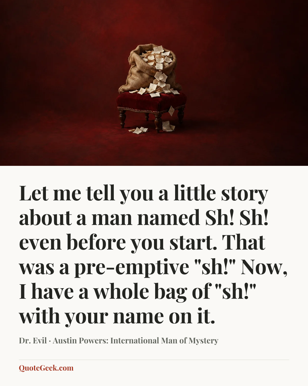 “Let me tell you a little story about a man named Sh! Sh! even before you start. That was a pre-emptive "sh!" Now, I have a whole bag of "sh!" with your name on it.” — Dr. Evil · Austin Powers: International Man of Mystery. Illustrated QuoteGeek card.