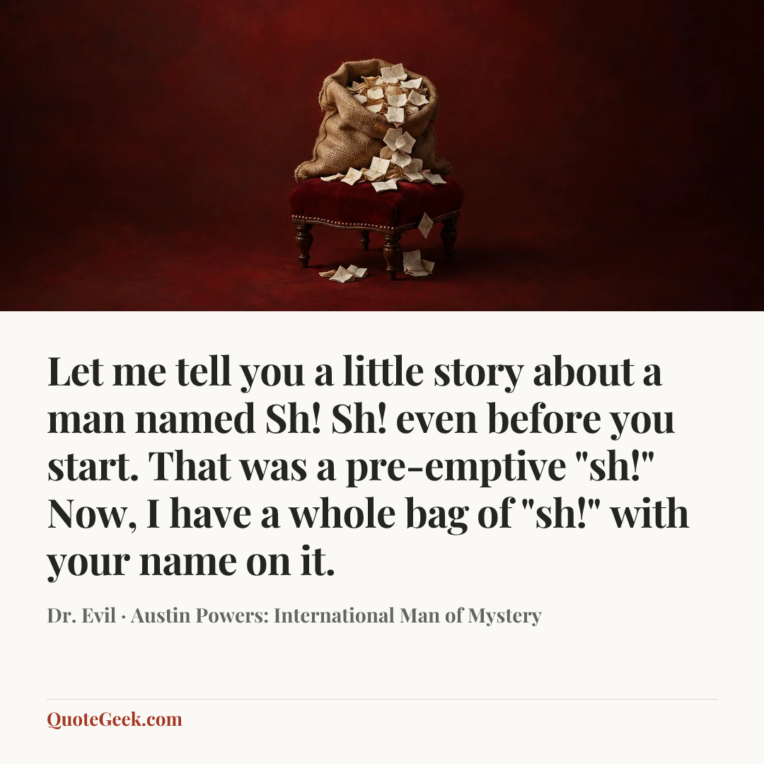 “Let me tell you a little story about a man named Sh! Sh! even before you start. That was a pre-emptive "sh!" Now, I have a whole bag of "sh!" with your name on it.” — Dr. Evil · Austin Powers: International Man of Mystery. Illustrated QuoteGeek card.