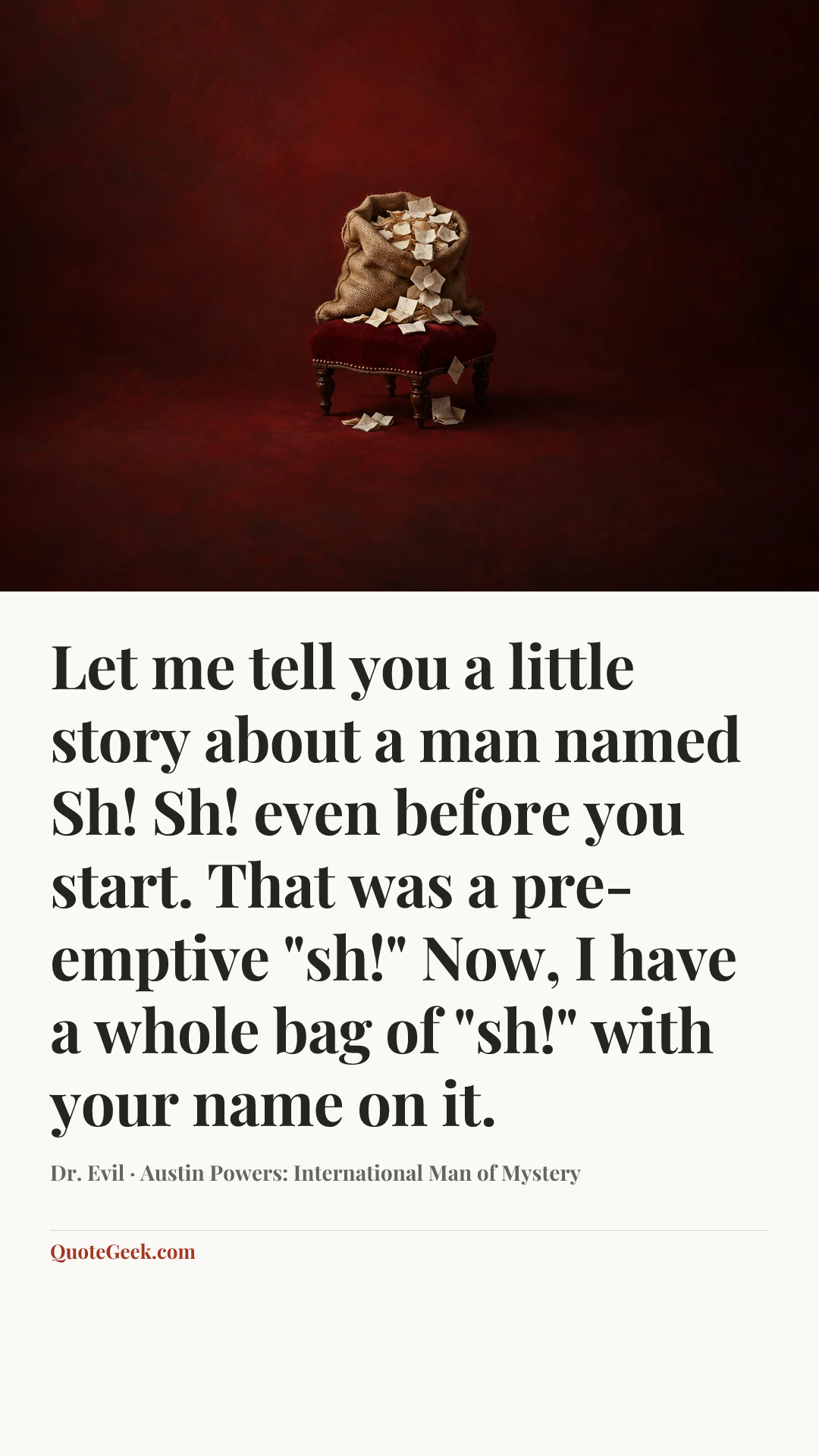“Let me tell you a little story about a man named Sh! Sh! even before you start. That was a pre-emptive "sh!" Now, I have a whole bag of "sh!" with your name on it.” — Dr. Evil · Austin Powers: International Man of Mystery. Illustrated QuoteGeek card.