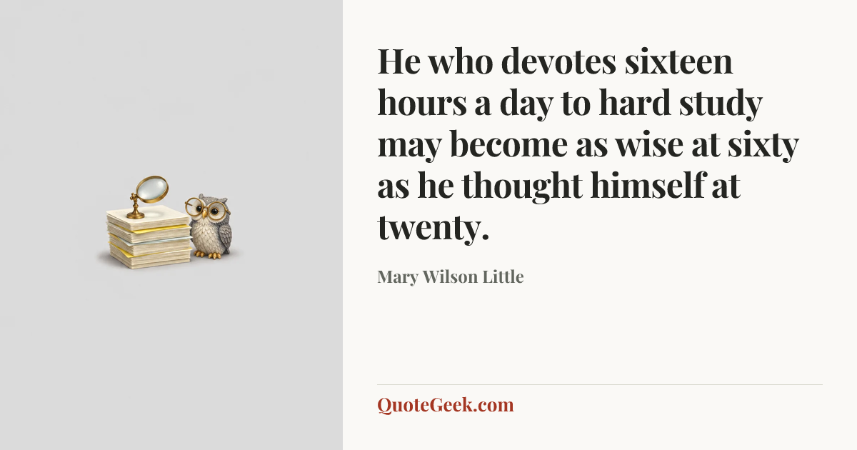 “He who devotes sixteen hours a day to hard study may become as wise at sixty as he thought himself at twenty.” — Mary Wilson Little. Illustrated QuoteGeek card.