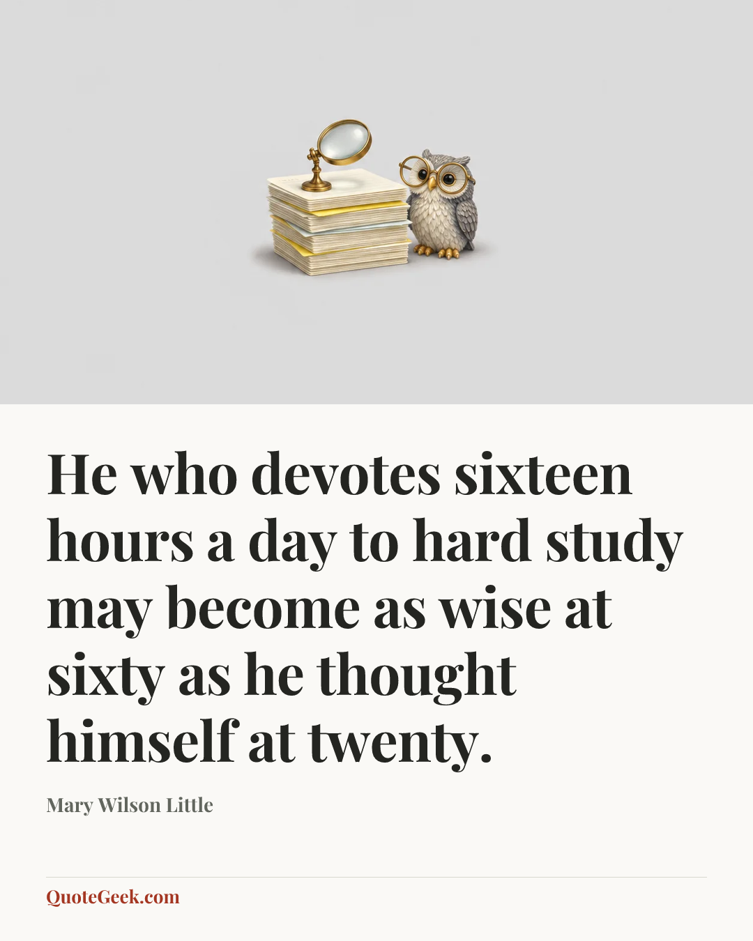 “He who devotes sixteen hours a day to hard study may become as wise at sixty as he thought himself at twenty.” — Mary Wilson Little. Illustrated QuoteGeek card.