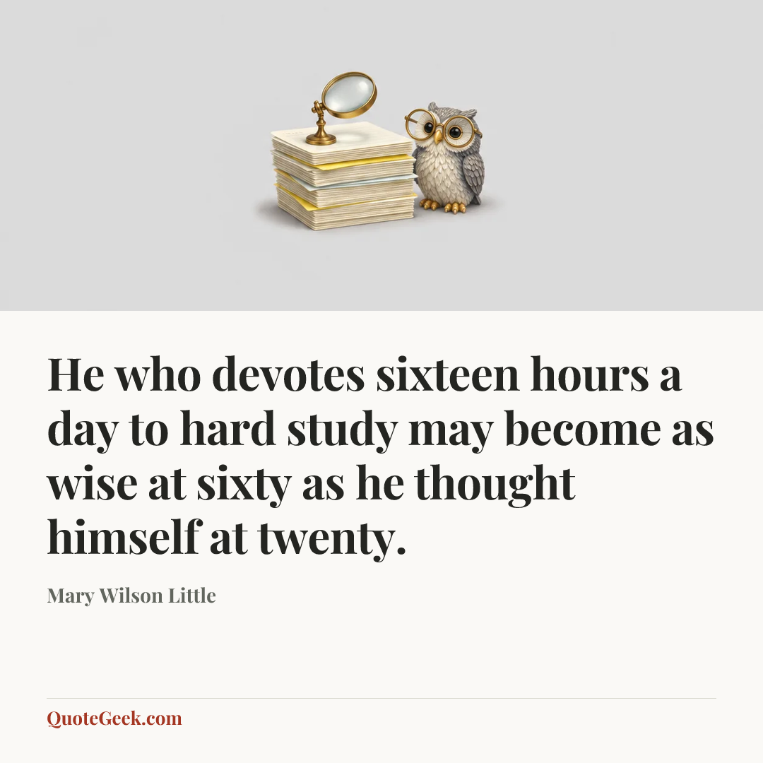 “He who devotes sixteen hours a day to hard study may become as wise at sixty as he thought himself at twenty.” — Mary Wilson Little. Illustrated QuoteGeek card.