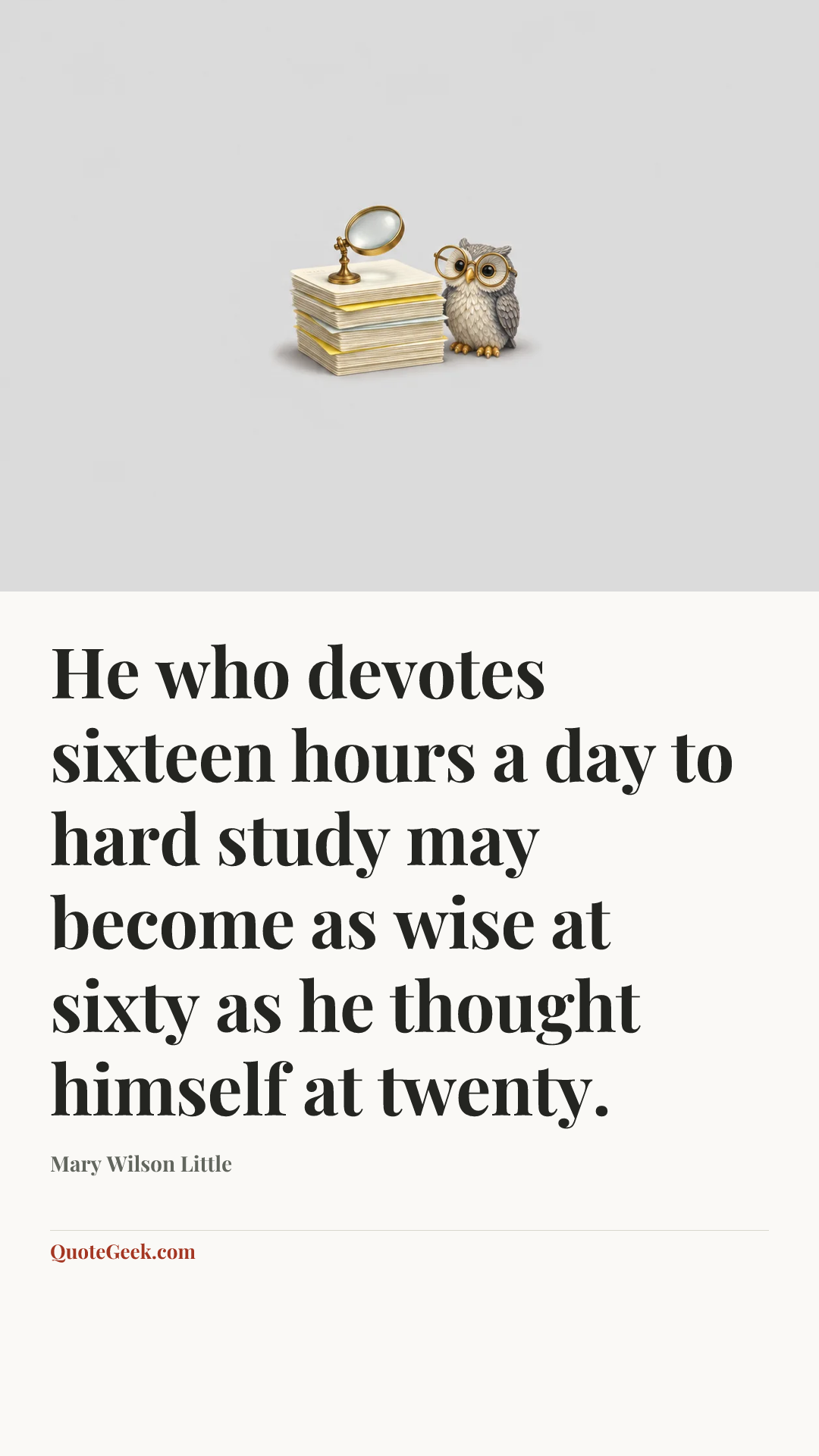 “He who devotes sixteen hours a day to hard study may become as wise at sixty as he thought himself at twenty.” — Mary Wilson Little. Illustrated QuoteGeek card.