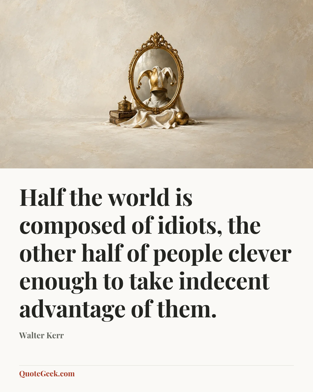 “Half the world is composed of idiots, the other half of people clever enough to take indecent advantage of them.” — Walter Kerr. Illustrated QuoteGeek card.