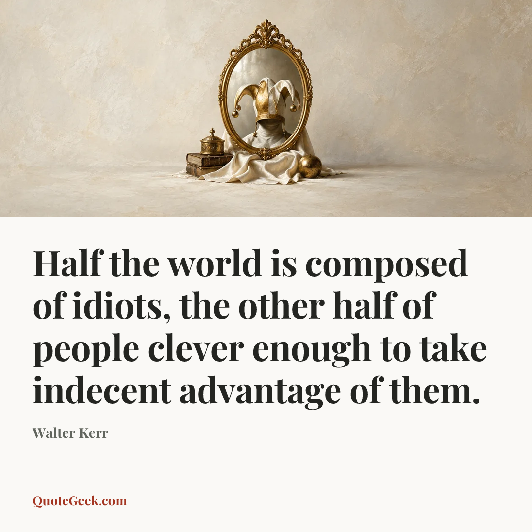 “Half the world is composed of idiots, the other half of people clever enough to take indecent advantage of them.” — Walter Kerr. Illustrated QuoteGeek card.