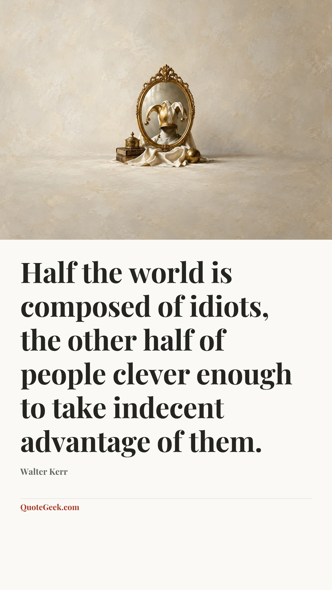“Half the world is composed of idiots, the other half of people clever enough to take indecent advantage of them.” — Walter Kerr. Illustrated QuoteGeek card.