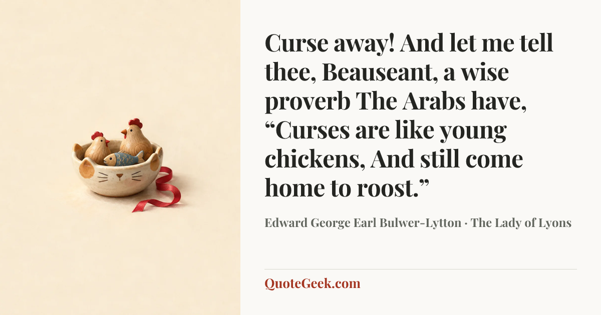“Curse away!
And let me tell thee, Beauseant, a wise proverb
The Arabs have, “Curses are like young chickens,
And still come home to roost.”” — Edward George Earl Bulwer-Lytton · The Lady of Lyons. Illustrated QuoteGeek card.