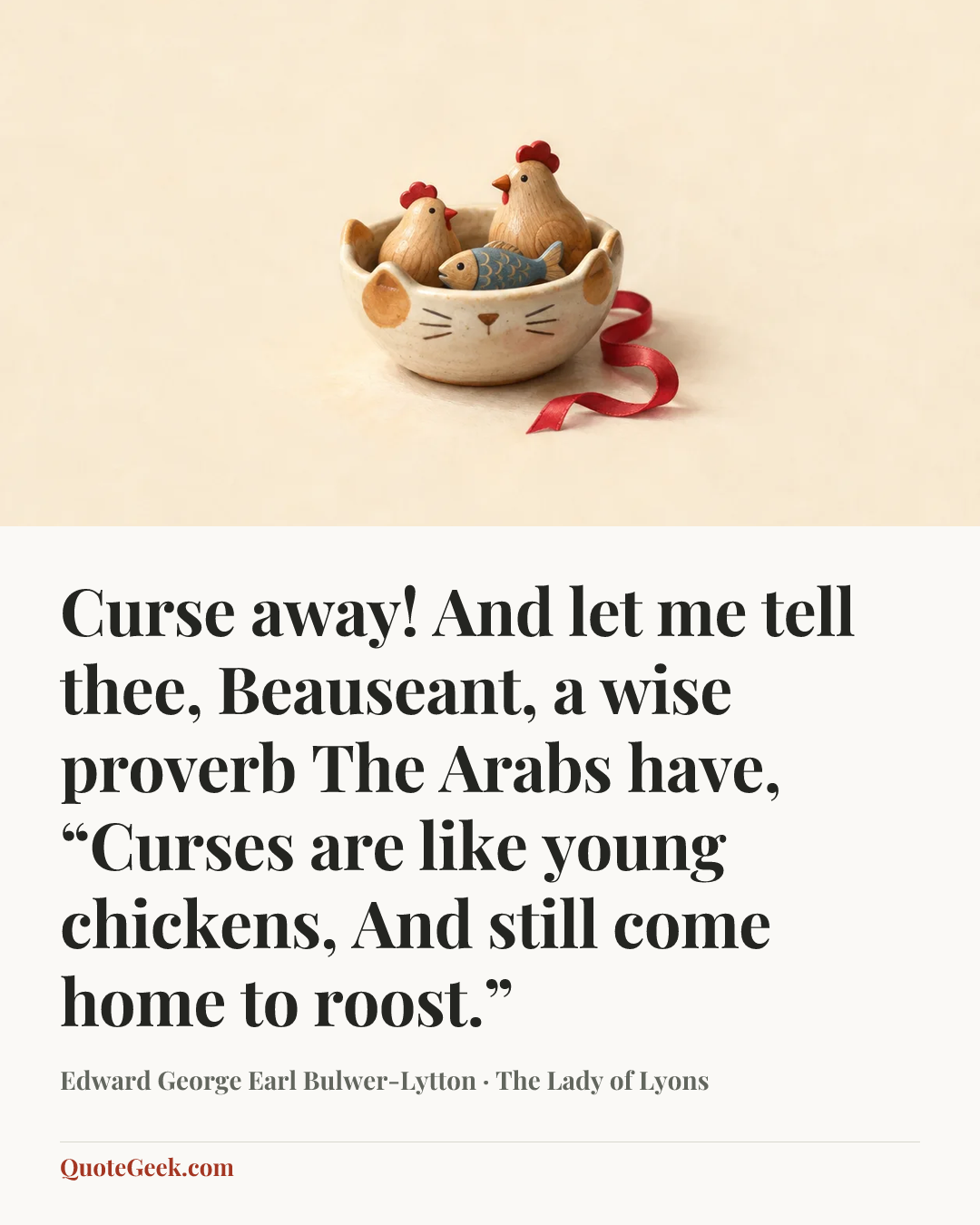 “Curse away!
And let me tell thee, Beauseant, a wise proverb
The Arabs have, “Curses are like young chickens,
And still come home to roost.”” — Edward George Earl Bulwer-Lytton · The Lady of Lyons. Illustrated QuoteGeek card.