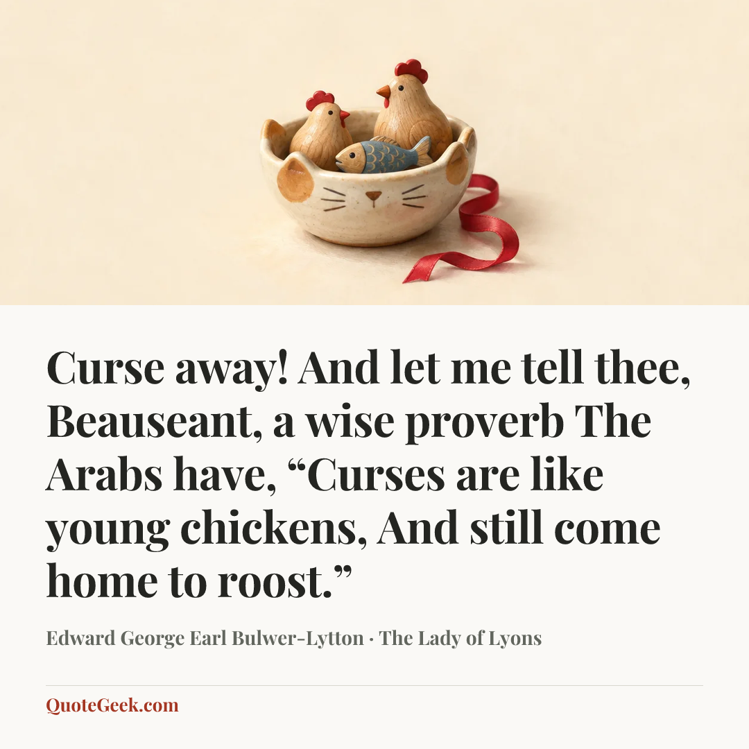 “Curse away!
And let me tell thee, Beauseant, a wise proverb
The Arabs have, “Curses are like young chickens,
And still come home to roost.”” — Edward George Earl Bulwer-Lytton · The Lady of Lyons. Illustrated QuoteGeek card.