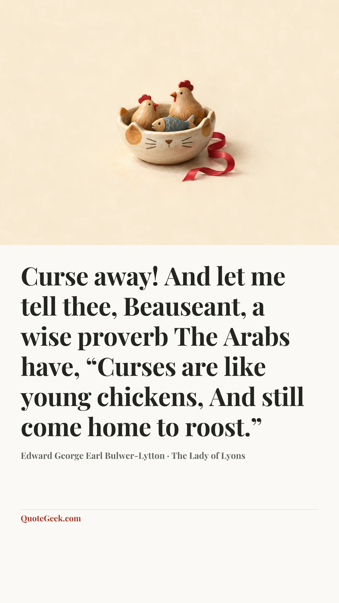 “Curse away!
And let me tell thee, Beauseant, a wise proverb
The Arabs have, “Curses are like young chickens,
And still come home to roost.”” — Edward George Earl Bulwer-Lytton · The Lady of Lyons. Illustrated QuoteGeek card.