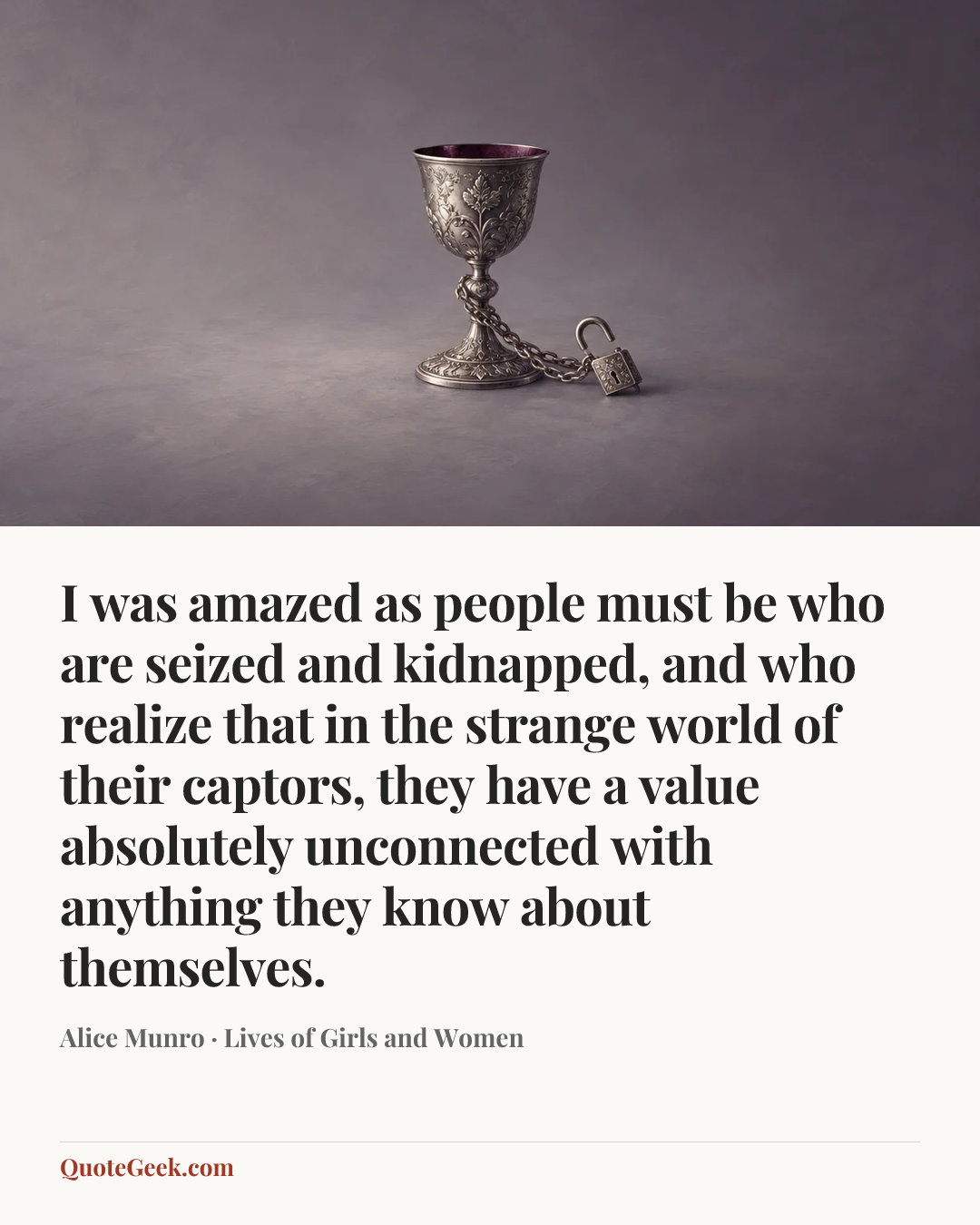 “I was amazed as people must be who are seized and kidnapped, and who realize that in the strange world of their captors, they have a value absolutely unconnected with anything they know about themselves.” — Alice Munro · Lives of Girls and Women. Illustrated QuoteGeek card.