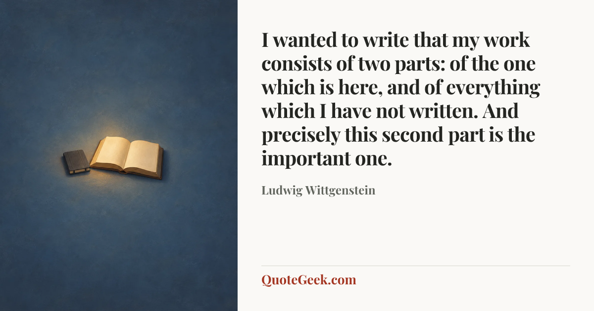 “I wanted to write that my work consists of two parts: of the one which is here, and of everything which I have not written. And precisely this second part is the important one.” — Ludwig Wittgenstein. Illustrated QuoteGeek card.