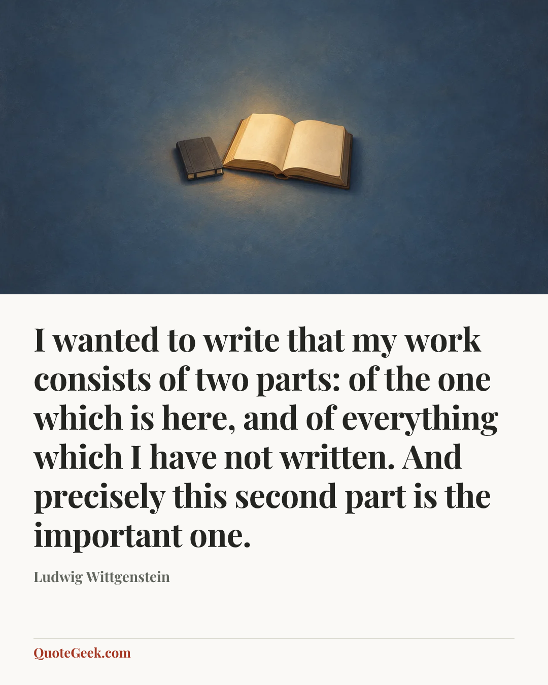 “I wanted to write that my work consists of two parts: of the one which is here, and of everything which I have not written. And precisely this second part is the important one.” — Ludwig Wittgenstein. Illustrated QuoteGeek card.