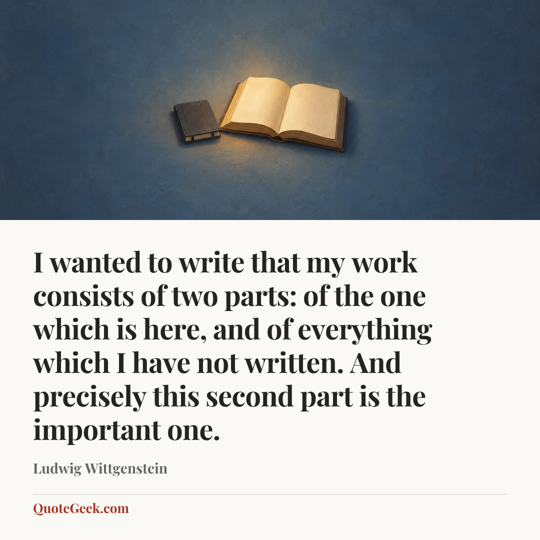“I wanted to write that my work consists of two parts: of the one which is here, and of everything which I have not written. And precisely this second part is the important one.” — Ludwig Wittgenstein. Illustrated QuoteGeek card.
