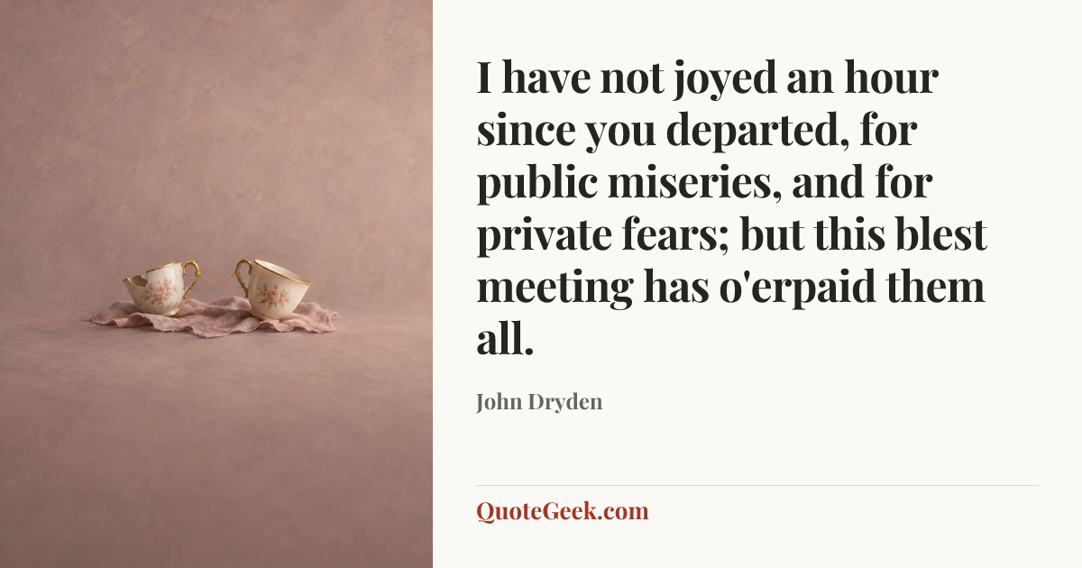 “I have not joyed an hour since you departed, for public miseries, and for private fears; but this blest meeting has o'erpaid them all.” — John Dryden. Illustrated QuoteGeek card.