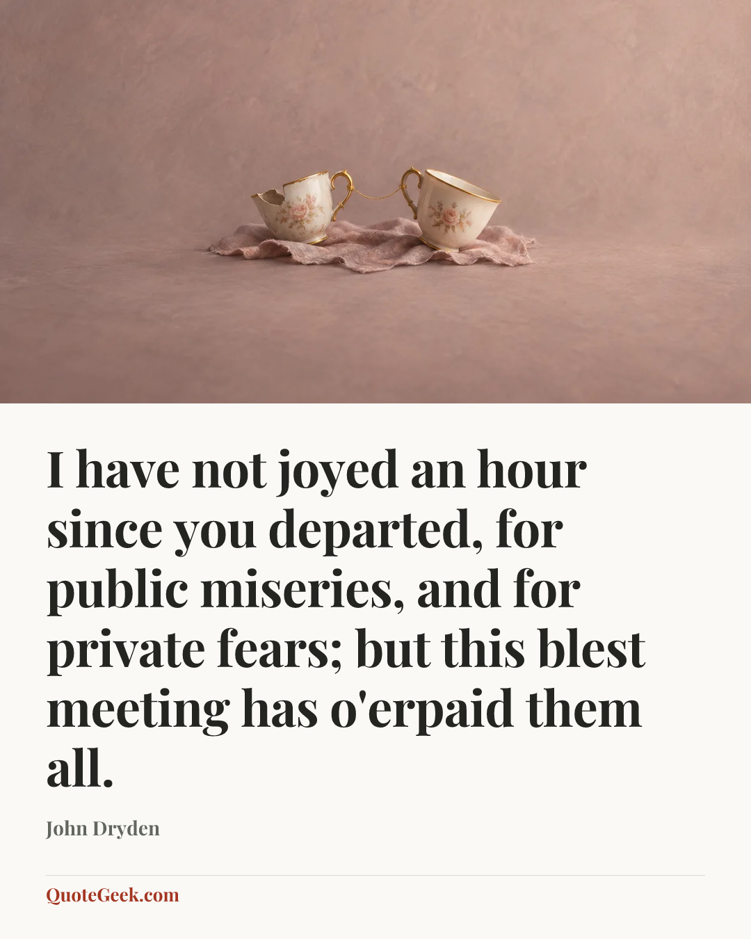 “I have not joyed an hour since you departed, for public miseries, and for private fears; but this blest meeting has o'erpaid them all.” — John Dryden. Illustrated QuoteGeek card.