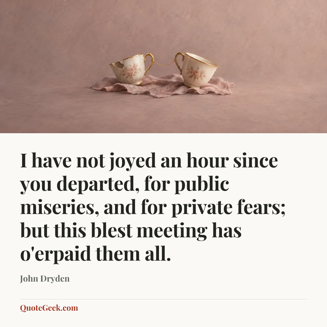 “I have not joyed an hour since you departed, for public miseries, and for private fears; but this blest meeting has o'erpaid them all.” — John Dryden. Illustrated QuoteGeek card.