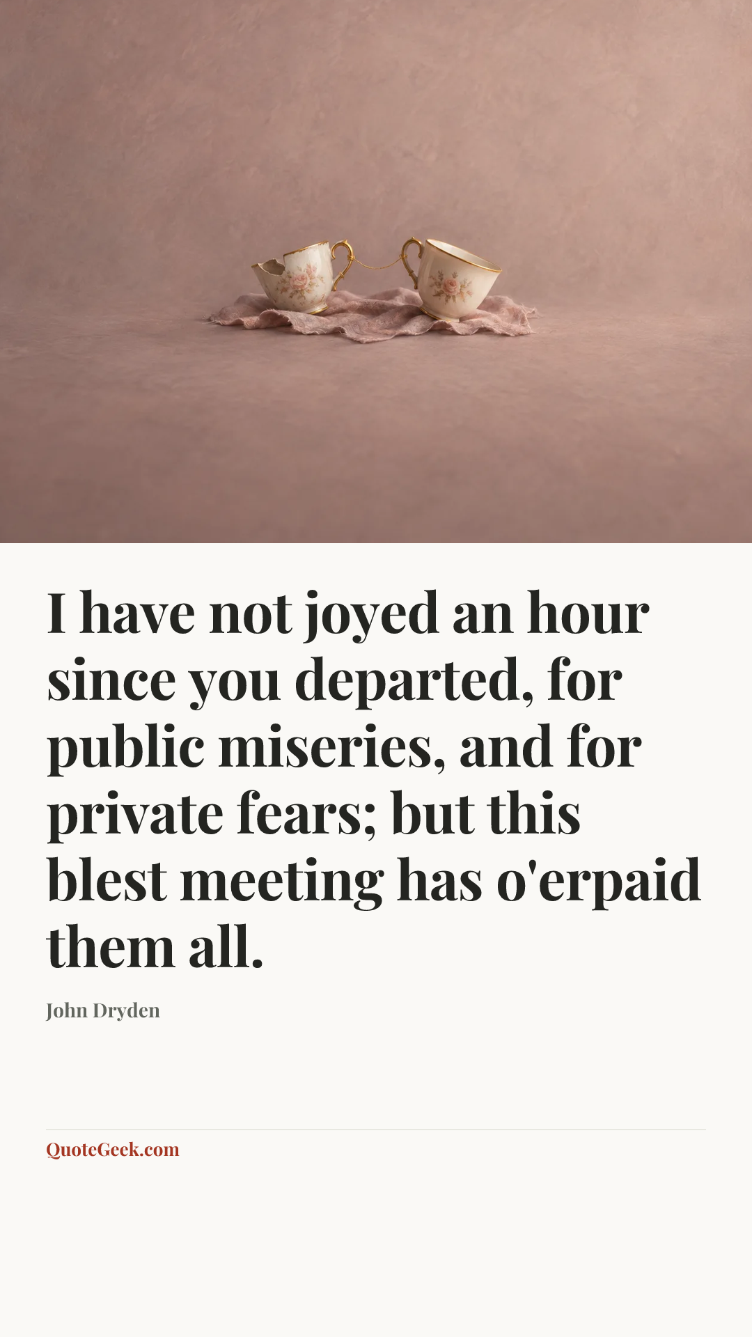 “I have not joyed an hour since you departed, for public miseries, and for private fears; but this blest meeting has o'erpaid them all.” — John Dryden. Illustrated QuoteGeek card.