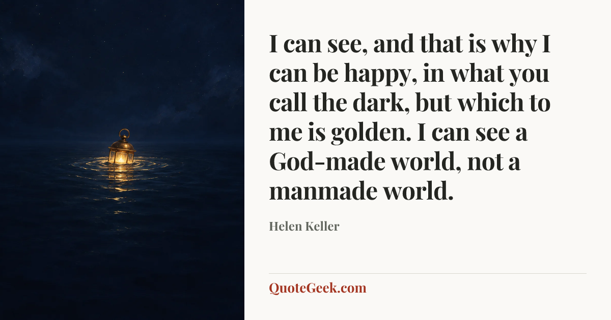 “I can see, and that is why I can be happy, in what you call the dark, but which to me is golden. I can see a God-made world, not a manmade world.” — Helen Keller. Illustrated QuoteGeek card.