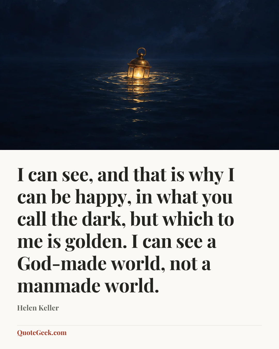 “I can see, and that is why I can be happy, in what you call the dark, but which to me is golden. I can see a God-made world, not a manmade world.” — Helen Keller. Illustrated QuoteGeek card.